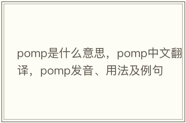 pomp是什么意思，pomp中文翻譯，pomp發(fā)音、用法及例句