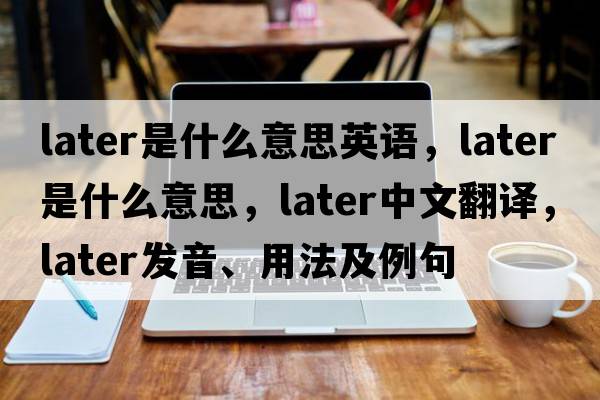 later是什么意思英語，later是什么意思，later中文翻譯，later發(fā)音、用法及例句