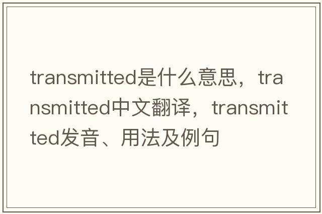 transmitted是什么意思，transmitted中文翻譯，transmitted發(fā)音、用法及例句