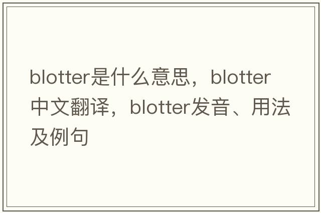 blotter是什么意思，blotter中文翻譯，blotter發(fā)音、用法及例句