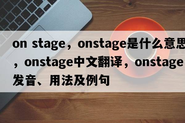 on stage，onstage是什么意思，onstage中文翻譯，onstage發(fā)音、用法及例句