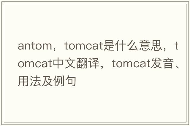 antom，tomcat是什么意思，tomcat中文翻譯，tomcat發(fā)音、用法及例句
