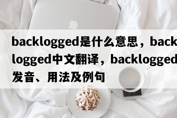 backlogged是什么意思，backlogged中文翻譯，backlogged發(fā)音、用法及例句