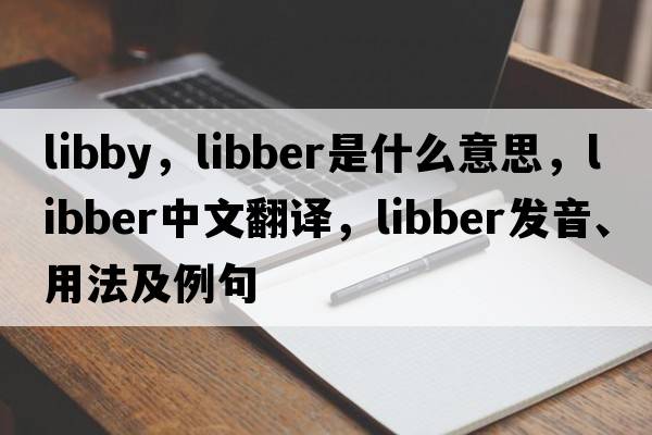 libby，libber是什么意思，libber中文翻譯，libber發(fā)音、用法及例句