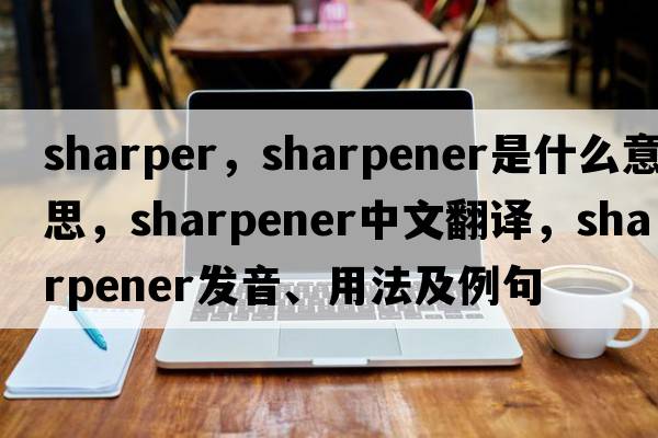 sharper，sharpener是什么意思，sharpener中文翻譯，sharpener發(fā)音、用法及例句