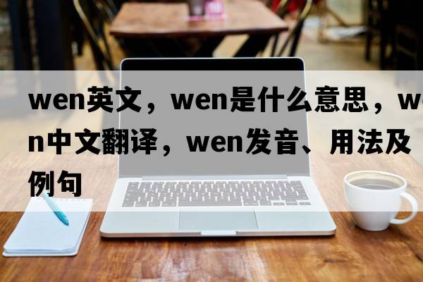 wen英文，wen是什么意思，wen中文翻譯，wen發(fā)音、用法及例句