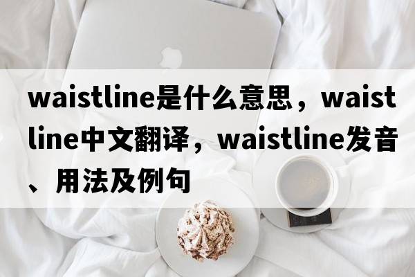 waistline是什么意思，waistline中文翻譯，waistline發(fā)音、用法及例句