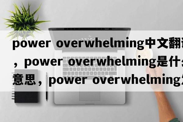 power overwhelming中文翻譯，power overwhelming是什么意思，power overwhelming發(fā)音、用法及例句