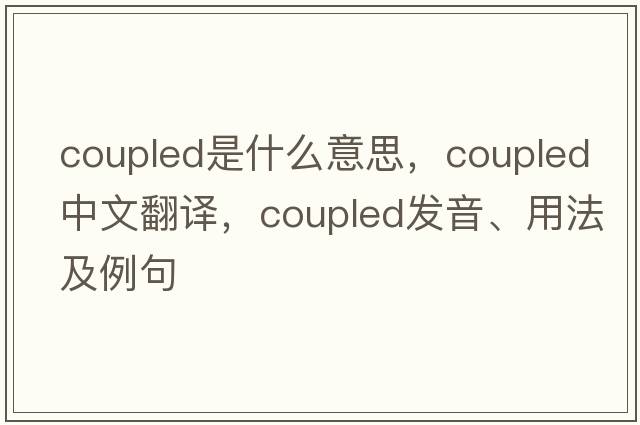 coupled是什么意思，coupled中文翻譯，coupled發(fā)音、用法及例句