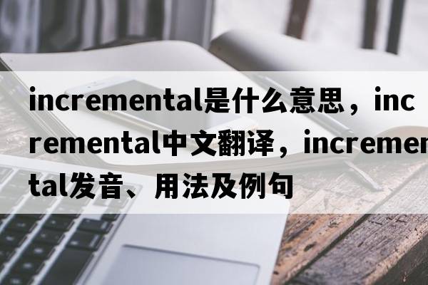 incremental是什么意思，incremental中文翻譯，incremental發(fā)音、用法及例句