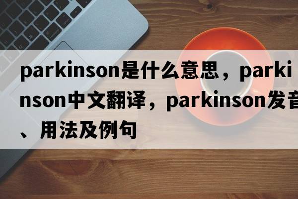 parkinson是什么意思，parkinson中文翻譯，parkinson發(fā)音、用法及例句