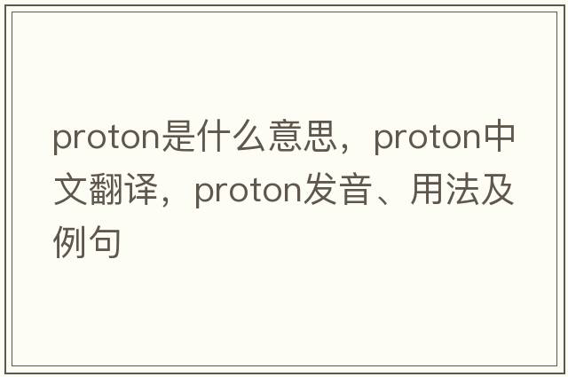proton是什么意思，proton中文翻譯，proton發(fā)音、用法及例句