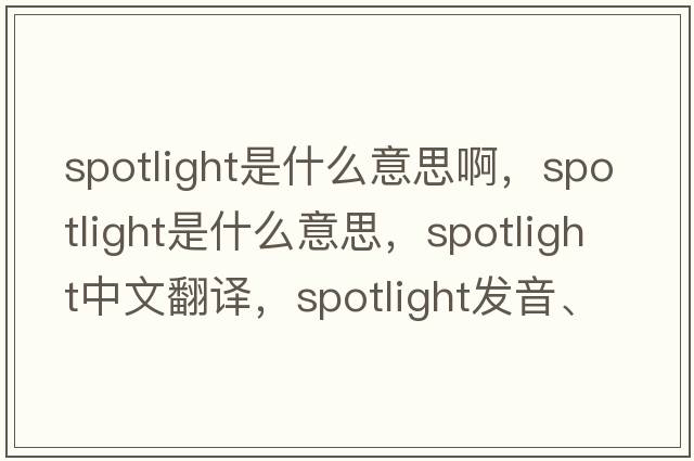 spotlight是什么意思啊，spotlight是什么意思，spotlight中文翻譯，spotlight發(fā)音、用法及例句