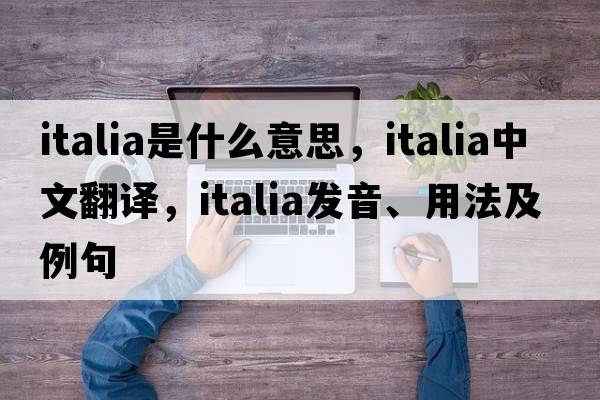 italia是什么意思，italia中文翻譯，italia發(fā)音、用法及例句