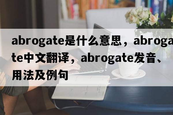 abrogate是什么意思，abrogate中文翻譯，abrogate發(fā)音、用法及例句