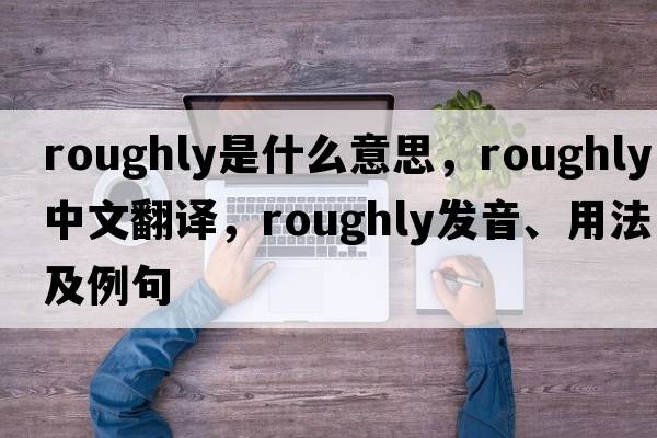 roughly是什么意思，roughly中文翻譯，roughly發(fā)音、用法及例句