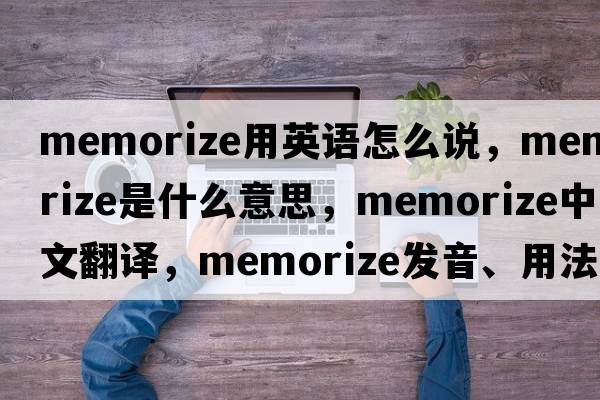 memorize用英語怎么說，memorize是什么意思，memorize中文翻譯，memorize發(fā)音、用法及例句