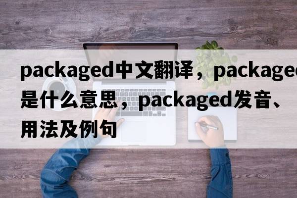 packaged中文翻譯，packaged是什么意思，packaged發(fā)音、用法及例句