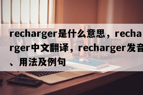 recharger是什么意思，recharger中文翻譯，recharger發(fā)音、用法及例句