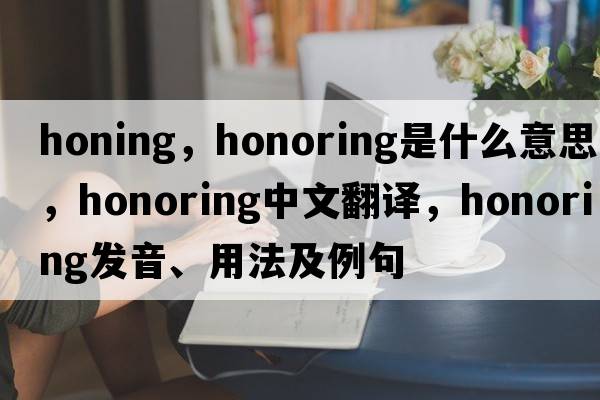 honing，honoring是什么意思，honoring中文翻譯，honoring發(fā)音、用法及例句