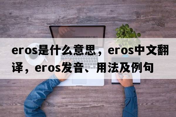 eros是什么意思，eros中文翻譯，eros發(fā)音、用法及例句
