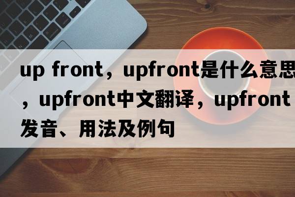 up front，upfront是什么意思，upfront中文翻譯，upfront發(fā)音、用法及例句