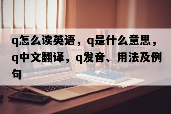 q怎么讀英語(yǔ)，Q是什么意思，Q中文翻譯，Q發(fā)音、用法及例句