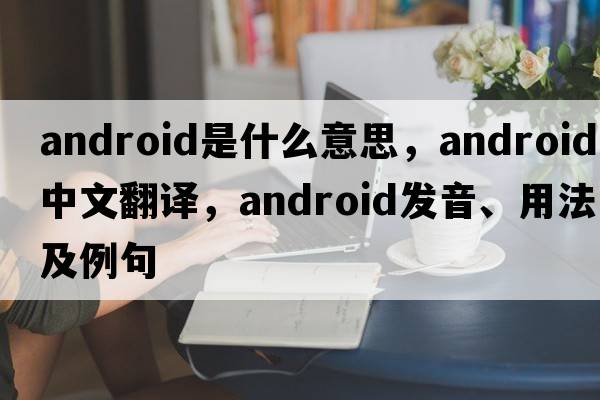 android是什么意思，android中文翻譯，android發(fā)音、用法及例句