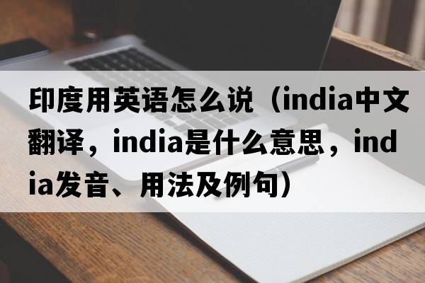 印度用英語怎么說（India中文翻譯，India是什么意思，India發(fā)音、用法及例句）