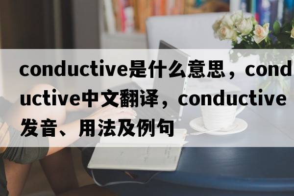 conductive是什么意思，conductive中文翻譯，conductive發(fā)音、用法及例句