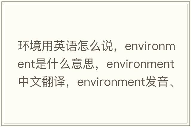 環(huán)境用英語怎么說，environment是什么意思，environment中文翻譯，environment發(fā)音、用法及例句