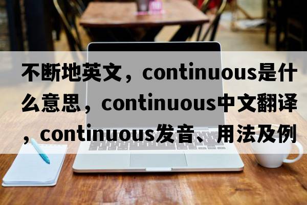 不斷地英文，continuous是什么意思，continuous中文翻譯，continuous發(fā)音、用法及例句