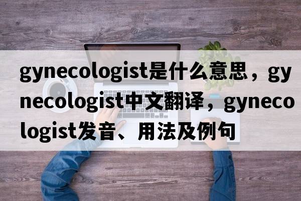 gynecologist是什么意思，gynecologist中文翻譯，gynecologist發(fā)音、用法及例句