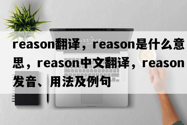 reason翻譯，reason是什么意思，reason中文翻譯，reason發(fā)音、用法及例句