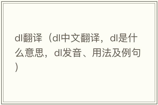 dl翻譯（dl中文翻譯，dl是什么意思，dl發(fā)音、用法及例句）