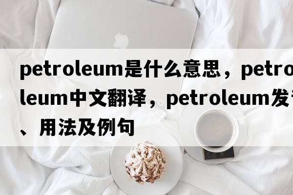 petroleum是什么意思，petroleum中文翻譯，petroleum發(fā)音、用法及例句