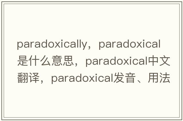 paradoxically，paradoxical是什么意思，paradoxical中文翻譯，paradoxical發(fā)音、用法及例句