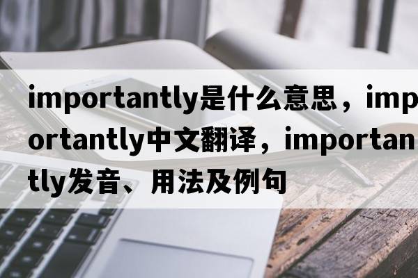 importantly是什么意思，importantly中文翻譯，importantly發(fā)音、用法及例句