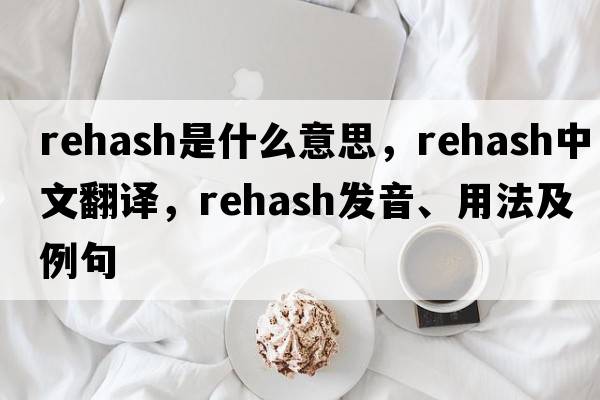 rehash是什么意思，rehash中文翻譯，rehash發(fā)音、用法及例句