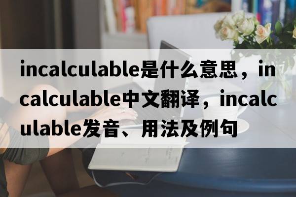 incalculable是什么意思，incalculable中文翻譯，incalculable發(fā)音、用法及例句