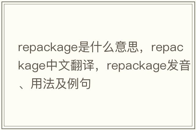 repackage是什么意思，repackage中文翻譯，repackage發(fā)音、用法及例句