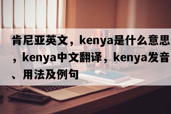 肯尼亞英文，Kenya是什么意思，Kenya中文翻譯，Kenya發(fā)音、用法及例句