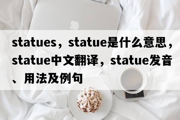 statues，statue是什么意思，statue中文翻譯，statue發(fā)音、用法及例句