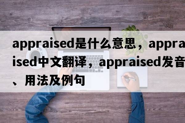 appraised是什么意思，appraised中文翻譯，appraised發(fā)音、用法及例句