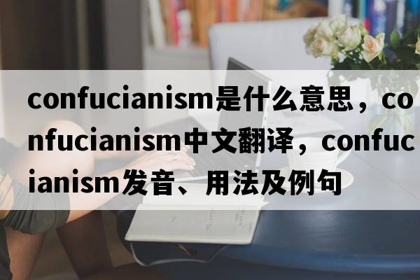 Confucianism是什么意思，Confucianism中文翻譯，Confucianism發(fā)音、用法及例句
