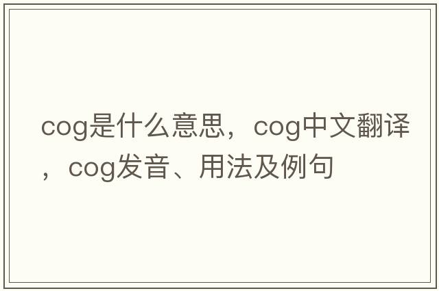 cog是什么意思，cog中文翻譯，cog發(fā)音、用法及例句