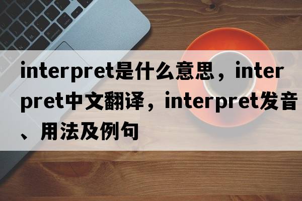 interpret是什么意思，interpret中文翻譯，interpret發(fā)音、用法及例句