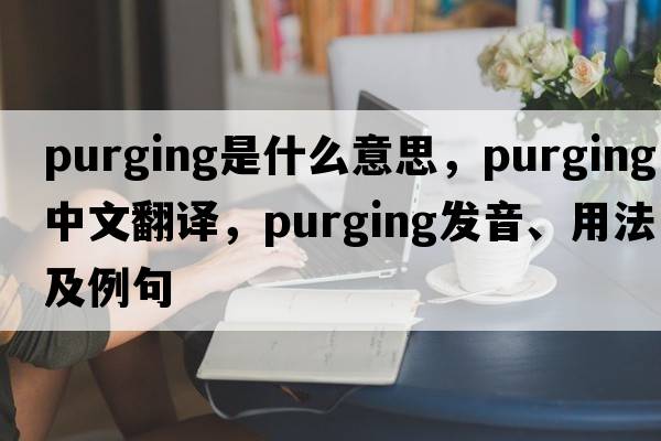 purging是什么意思，purging中文翻譯，purging發(fā)音、用法及例句