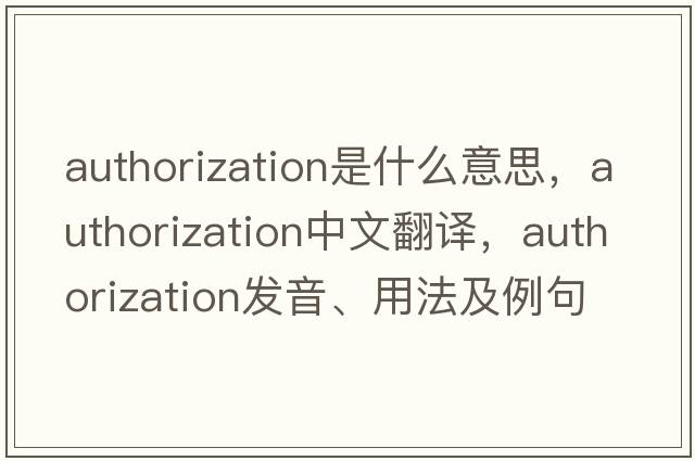 authorization是什么意思，authorization中文翻譯，authorization發(fā)音、用法及例句