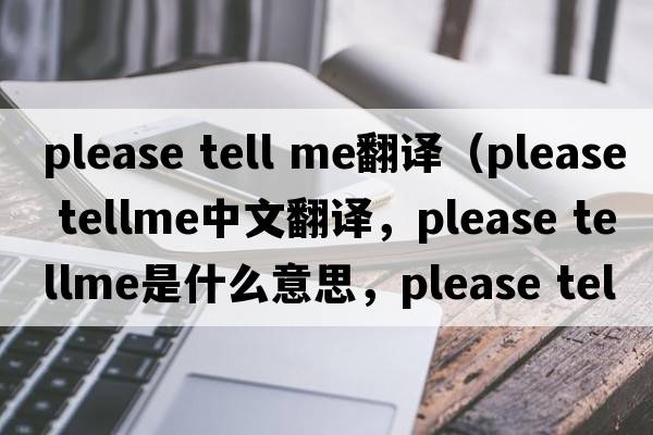 please tell me翻譯（please tellme中文翻譯，please tellme是什么意思，please tellme發(fā)音、用法及例句）